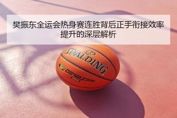 樊振东全运会热身赛连胜背后正手衔接效率提升的深层解析