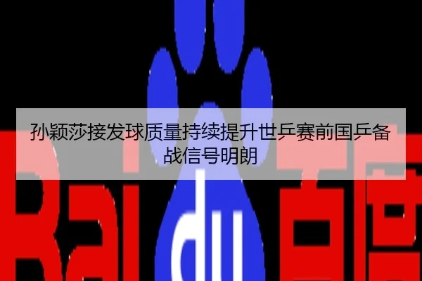 孙颖莎接发球质量持续提升世乒赛前国乒备战信号明朗